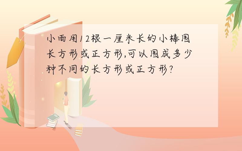 小雨用12根一厘米长的小棒围长方形或正方形,可以围成多少种不同的长方形或正方形?