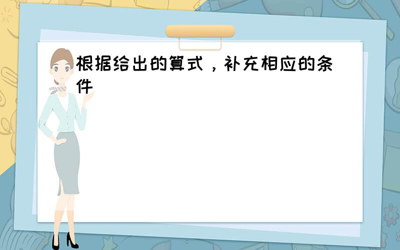 根据给出的算式，补充相应的条件．