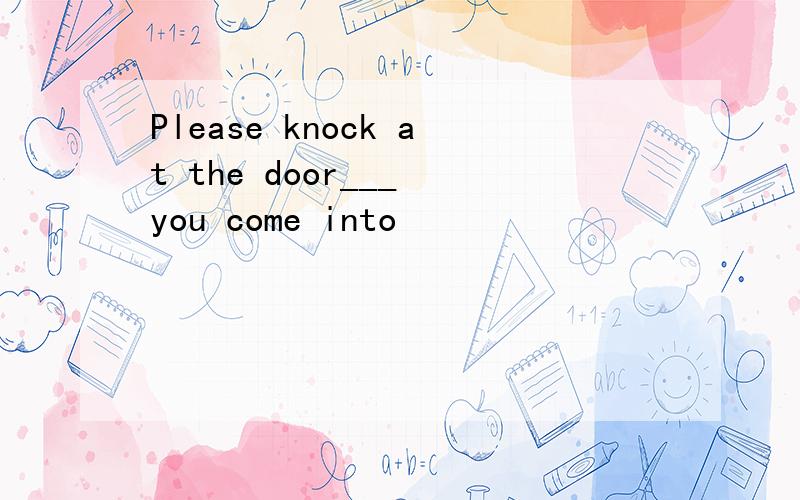 Please knock at the door___ you come into