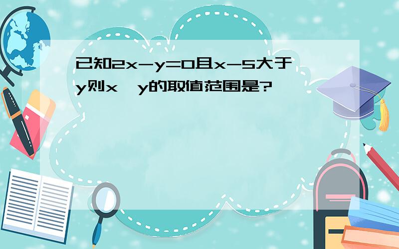 已知2x-y=0且x-5大于y则x,y的取值范围是?