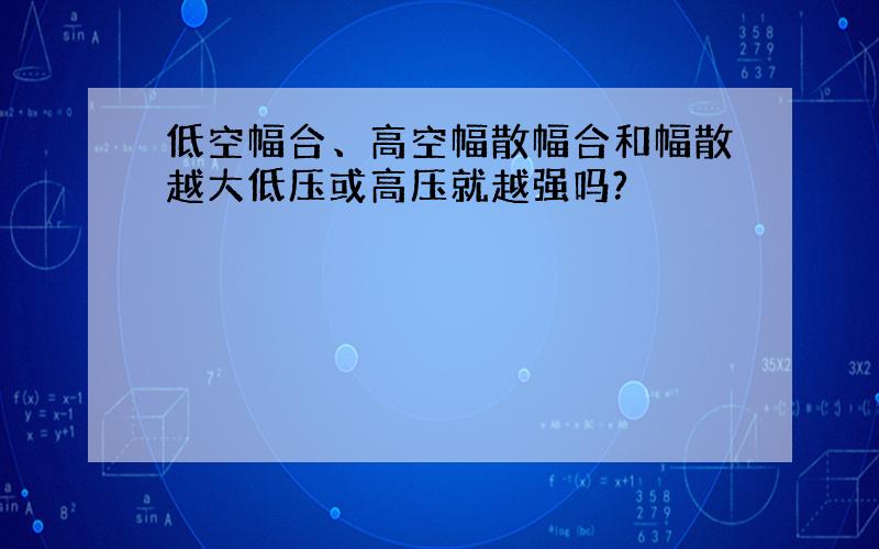 低空幅合、高空幅散幅合和幅散越大低压或高压就越强吗?