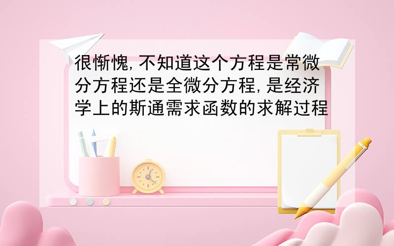 很惭愧,不知道这个方程是常微分方程还是全微分方程,是经济学上的斯通需求函数的求解过程