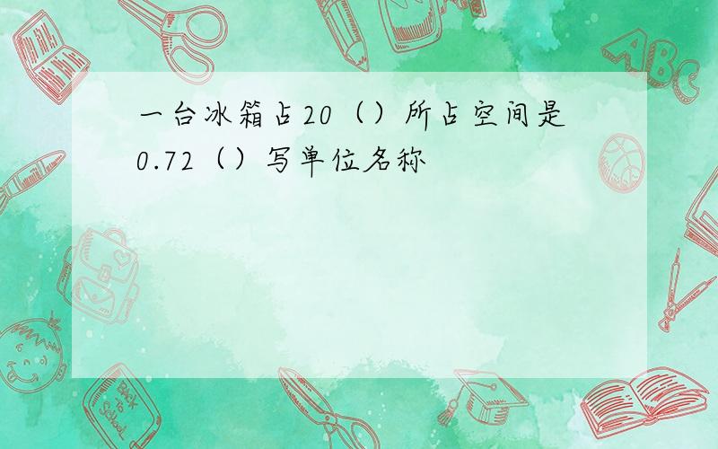 一台冰箱占20（）所占空间是0.72（）写单位名称