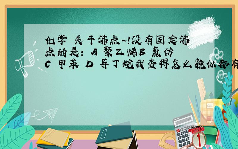 化学 关于沸点～!没有固定沸点的是： A 聚乙烯B 氯仿C 甲苯 D 异丁烷我查得怎么貌似都有.请说明原因 ONLY O