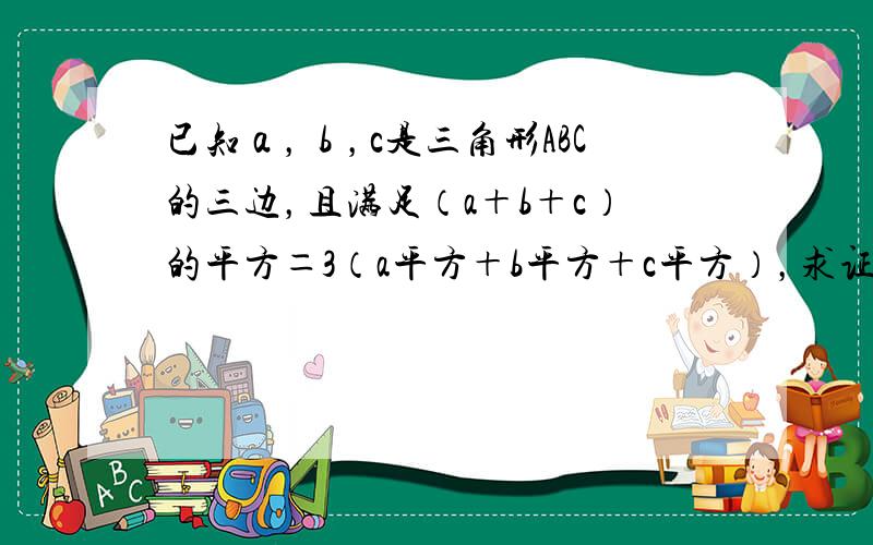 已知ａ，ｂ，c是三角形ABC的三边，且满足（a＋b＋c）的平方＝3（a平方＋b平方＋c平方），求证，这个三角形是等边三角