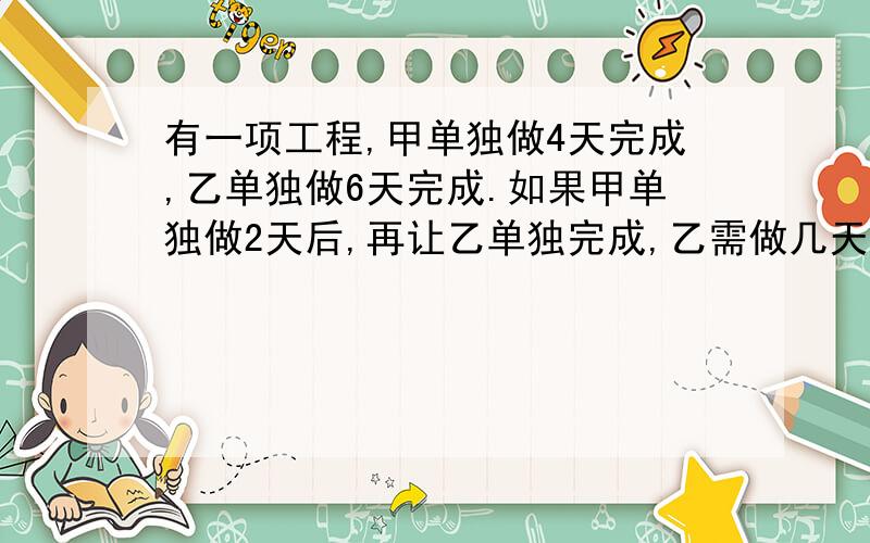 有一项工程,甲单独做4天完成,乙单独做6天完成.如果甲单独做2天后,再让乙单独完成,乙需做几天?