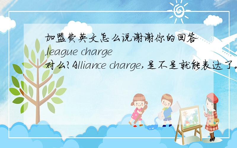 加盟费英文怎么说谢谢你的回答，league charge对么？Alliance charge,是不是就能表达了。谢谢你，