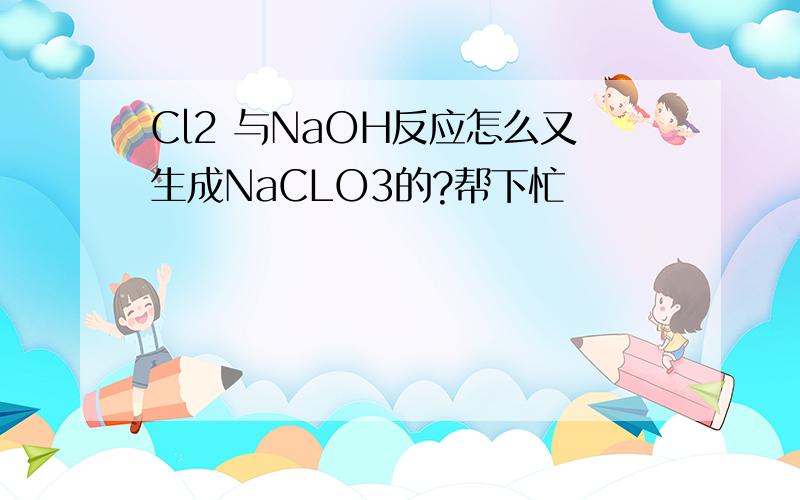 Cl2 与NaOH反应怎么又生成NaCLO3的?帮下忙