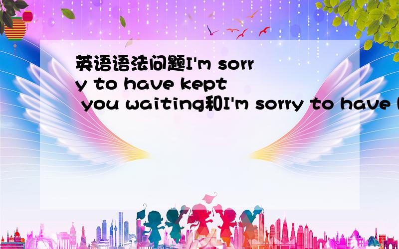 英语语法问题I'm sorry to have kept you waiting和I'm sorry to have k