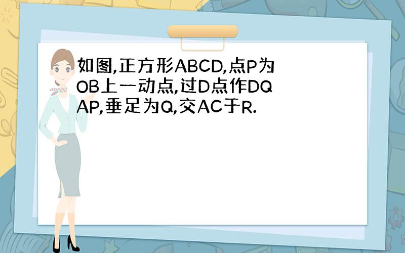 如图,正方形ABCD,点P为OB上一动点,过D点作DQ⊥AP,垂足为Q,交AC于R.