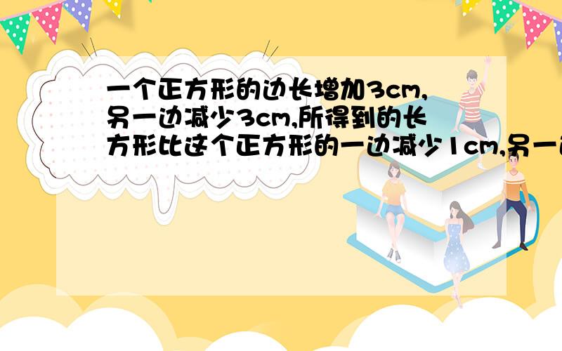 一个正方形的边长增加3cm,另一边减少3cm,所得到的长方形比这个正方形的一边减少1cm,另一边减少2cm所得到的