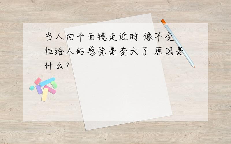 当人向平面镜走近时 像不变 但给人的感觉是变大了 原因是什么?