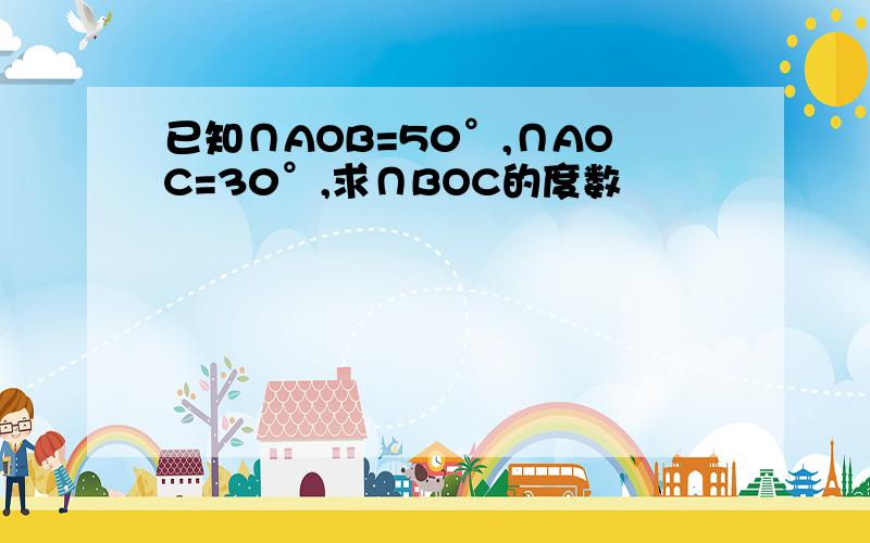 已知∩AOB=50°,∩AOC=30°,求∩BOC的度数