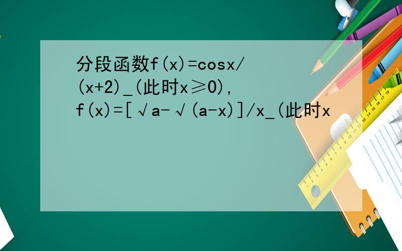 分段函数f(x)=cosx/(x+2)_(此时x≥0),f(x)=[√a-√(a-x)]/x_(此时x