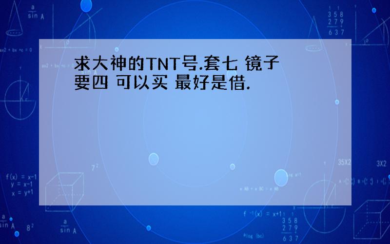 求大神的TNT号.套七 镜子要四 可以买 最好是借.