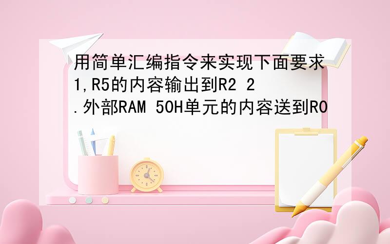 用简单汇编指令来实现下面要求1,R5的内容输出到R2 2.外部RAM 50H单元的内容送到R0