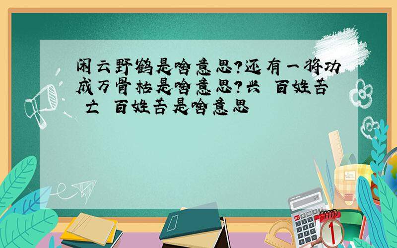 闲云野鹤是啥意思?还有一将功成万骨枯是啥意思?兴 百姓苦 亡 百姓苦是啥意思