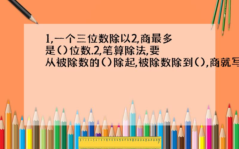 1,一个三位数除以2,商最多是()位数.2,笔算除法,要从被除数的()除起,被除数除到(),商就写在()的上面.