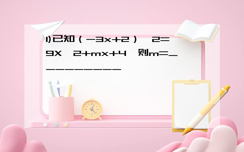 1)已知（-3x+2）ˇ2=9Xˇ2+mx+4,则m=_________