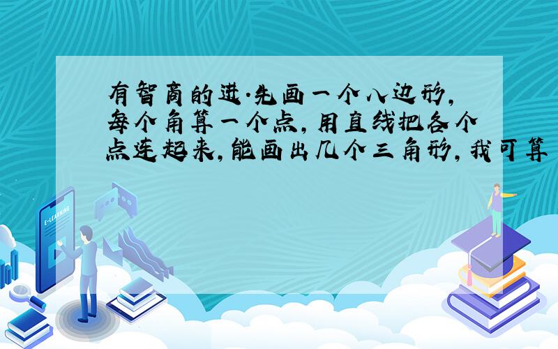 有智商的进.先画一个八边形,每个角算一个点,用直线把各个点连起来,能画出几个三角形,我可算了两天，