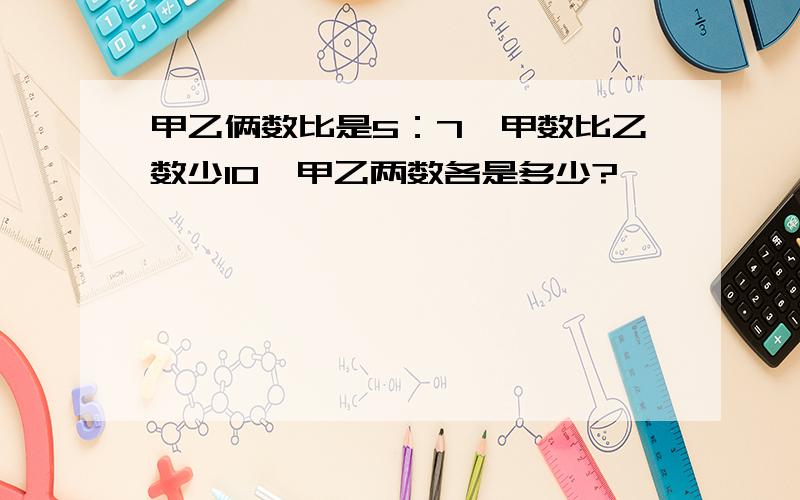 甲乙俩数比是5：7,甲数比乙数少10,甲乙两数各是多少?