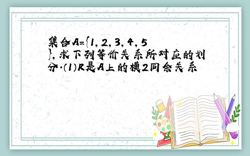 集合A={1,2,3,4,5},求下列等价关系所对应的划分.（1）R是A上的模2同余关系