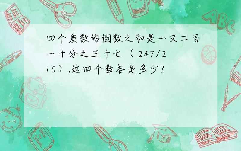 四个质数的倒数之和是一又二百一十分之三十七（ 247/210）,这四个数各是多少?