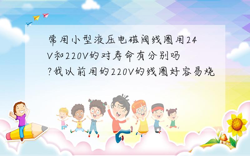 常用小型液压电磁阀线圈用24V和220V的对寿命有分别吗?我以前用的220V的线圈好容易烧