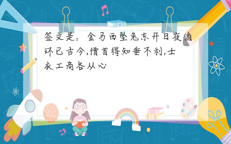 签文是：金马西坠兔东开日夜循环已古今,僧首得知垂不利,士衣工商各从心