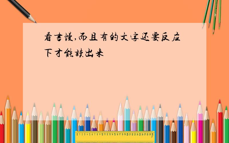 看书慢,而且有的文字还要反应下才能读出来