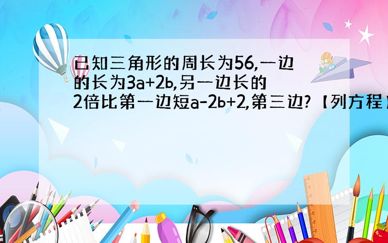 已知三角形的周长为56,一边的长为3a+2b,另一边长的2倍比第一边短a-2b+2,第三边?【列方程】