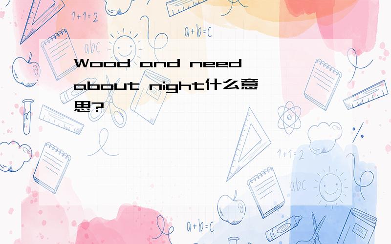 Wood and need about night什么意思?