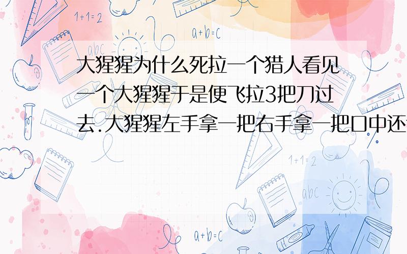 大猩猩为什么死拉一个猎人看见一个大猩猩于是便飞拉3把刀过去.大猩猩左手拿一把右手拿一把口中还含拉一把为什么他还是死拉.