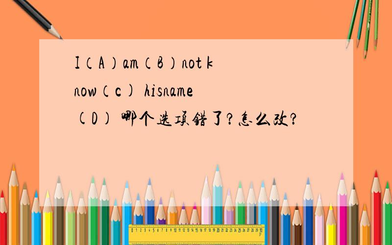 I（A）am（B）not know（c) hisname(D) 哪个选项错了?怎么改?