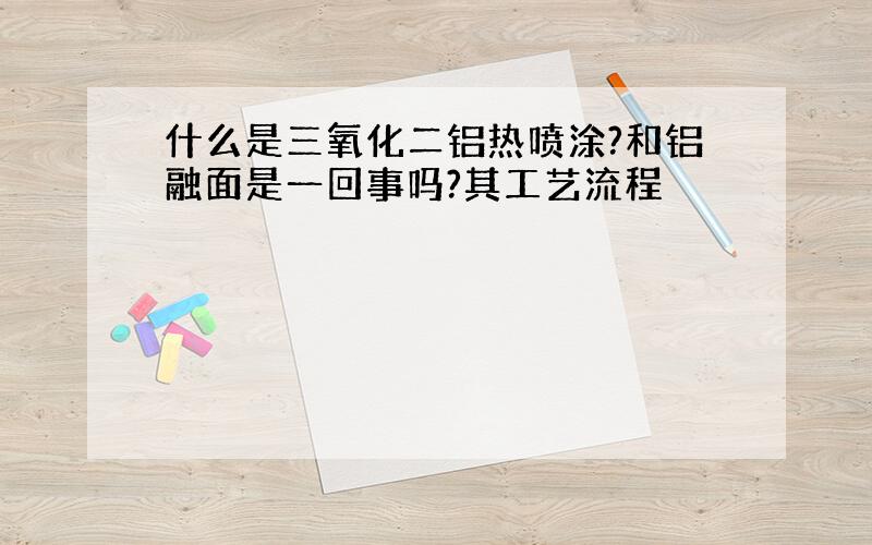 什么是三氧化二铝热喷涂?和铝融面是一回事吗?其工艺流程