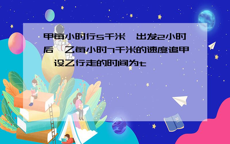 甲每小时行5千米,出发2小时后,乙每小时7千米的速度追甲,设乙行走的时间为t