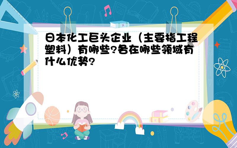 日本化工巨头企业（主要指工程塑料）有哪些?各在哪些领域有什么优势?