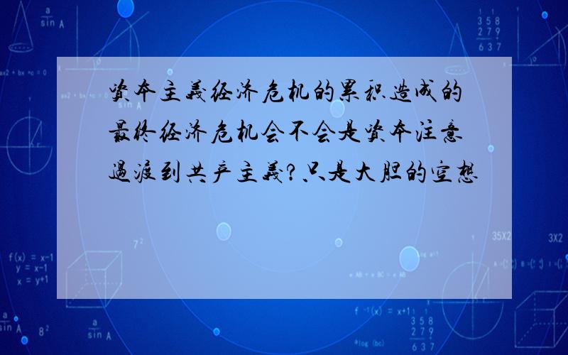 资本主义经济危机的累积造成的最终经济危机会不会是资本注意过渡到共产主义?只是大胆的空想