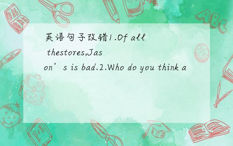 英语句子改错1.Of all thestores,Jason’s is bad.2.Who do you think a