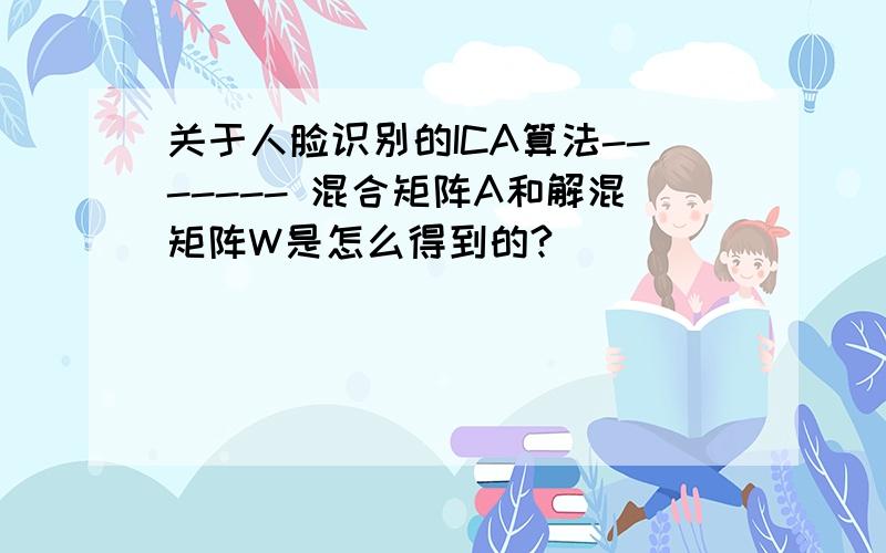 关于人脸识别的ICA算法------- 混合矩阵A和解混矩阵W是怎么得到的?