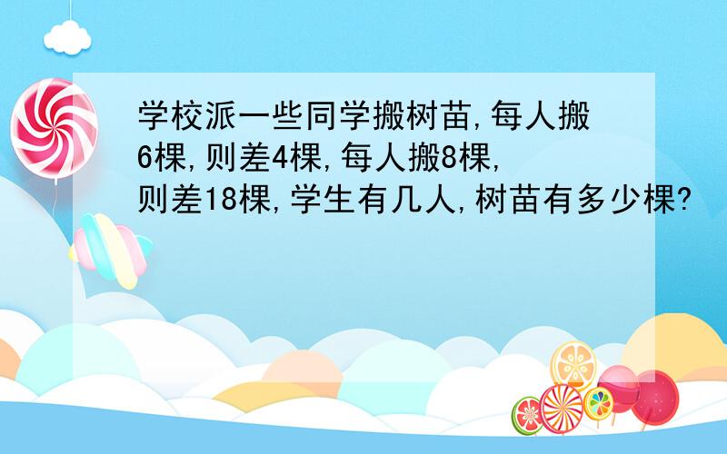 学校派一些同学搬树苗,每人搬6棵,则差4棵,每人搬8棵,则差18棵,学生有几人,树苗有多少棵?