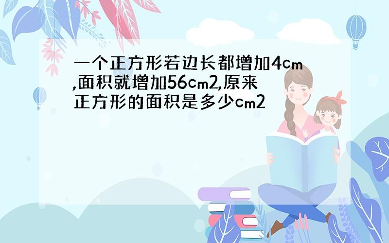 一个正方形若边长都增加4cm,面积就增加56cm2,原来正方形的面积是多少cm2