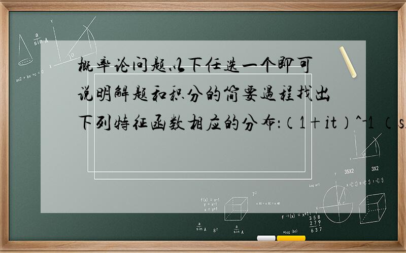 概率论问题以下任选一个即可 说明解题和积分的简要过程找出下列特征函数相应的分布：（1+it）^-1 （sint/t）^2