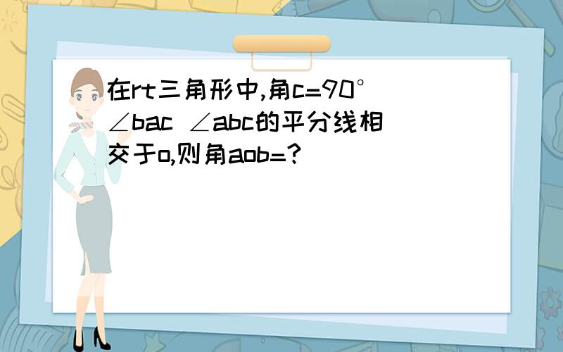 在rt三角形中,角c=90°∠bac ∠abc的平分线相交于o,则角aob=?