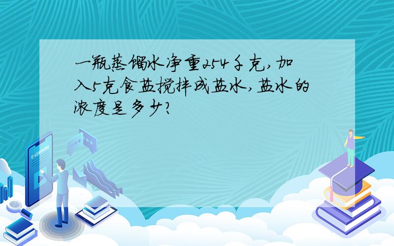 一瓶蒸馏水净重254千克,加入5克食盐搅拌成盐水,盐水的浓度是多少?