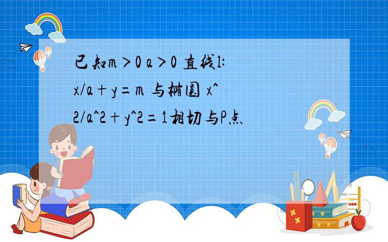 已知m＞0 a＞0 直线l:x/a+y=m 与椭圆 x^2/a^2+y^2=1相切与P点