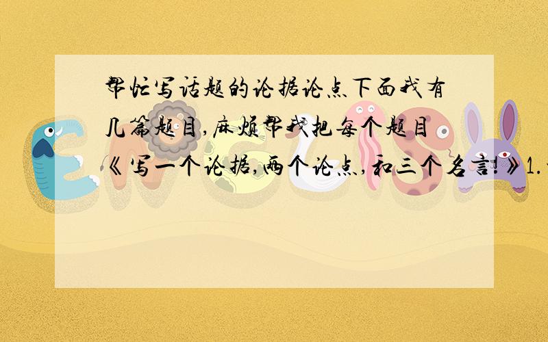 帮忙写话题的论据论点下面我有几篇题目,麻烦帮我把每个题目《写一个论据,两个论点,和三个名言!》1.世界因我而精彩2.不能