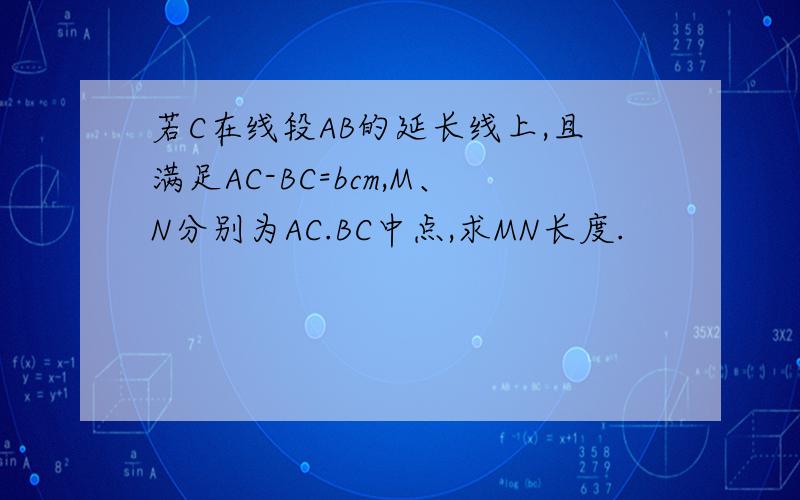 若C在线段AB的延长线上,且满足AC-BC=bcm,M、N分别为AC.BC中点,求MN长度.