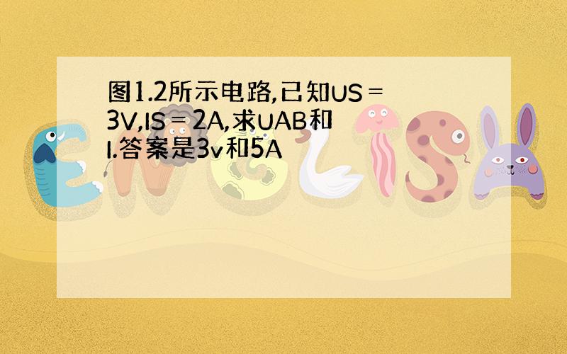 图1.2所示电路,已知US＝3V,IS＝2A,求UAB和I.答案是3v和5A