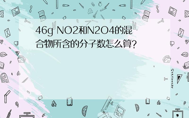 46g NO2和N2O4的混合物所含的分子数怎么算?